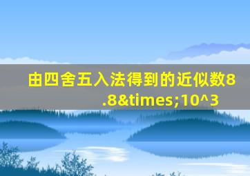 由四舍五入法得到的近似数8.8×10^3